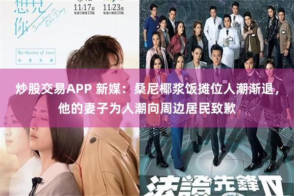 炒股交易APP 新媒：桑尼椰浆饭摊位人潮渐退，他的妻子为人潮向周边居民致歉