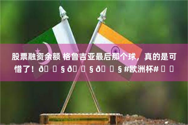 股票融资余额 格鲁吉亚最后那个球，真的是可惜了！😧 😧 😧 #欧洲杯# ​​