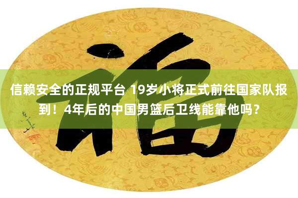 信赖安全的正规平台 19岁小将正式前往国家队报到！4年后的中国男篮后卫线能靠他吗？