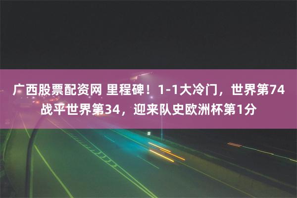 广西股票配资网 里程碑！1-1大冷门，世界第74战平世界第34，迎来队史欧洲杯第1分