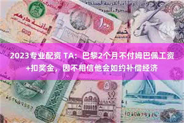 2023专业配资 TA：巴黎2个月不付姆巴佩工资+扣奖金，因不相信他会如约补偿经济