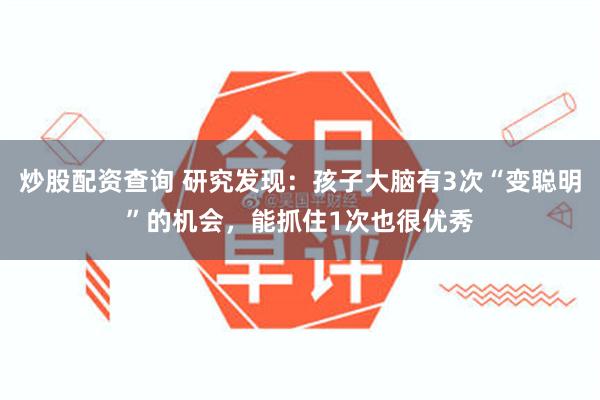 炒股配资查询 研究发现：孩子大脑有3次“变聪明”的机会，能抓住1次也很优秀