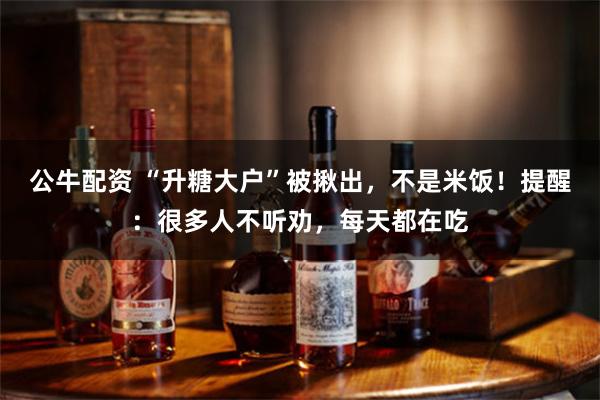 公牛配资 “升糖大户”被揪出，不是米饭！提醒：很多人不听劝，每天都在吃