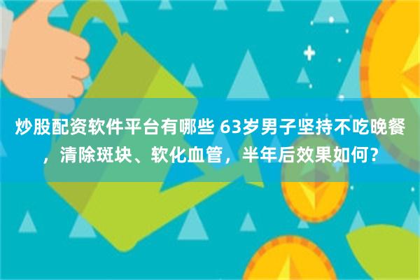 炒股配资软件平台有哪些 63岁男子坚持不吃晚餐，清除斑块、软化血管，半年后效果如何？