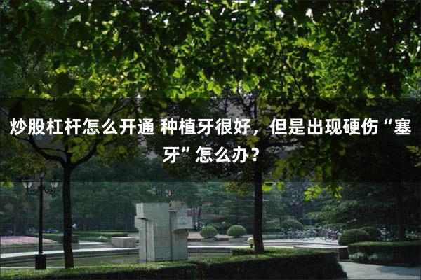 炒股杠杆怎么开通 种植牙很好，但是出现硬伤“塞牙”怎么办？