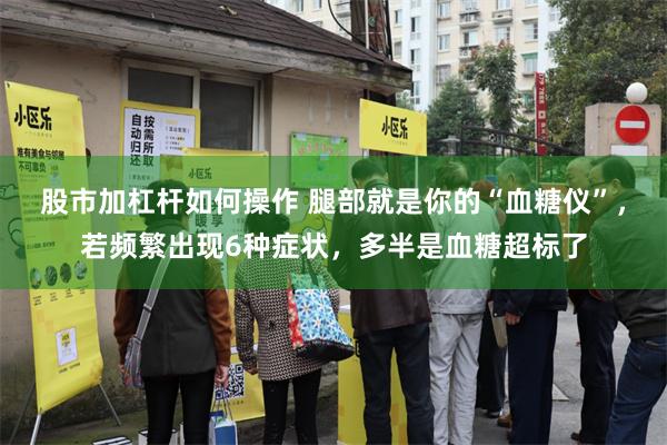 股市加杠杆如何操作 腿部就是你的“血糖仪”，若频繁出现6种症状，多半是血糖超标了