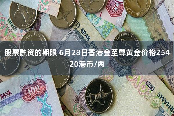 股票融资的期限 6月28日香港金至尊黄金价格25420港币/两