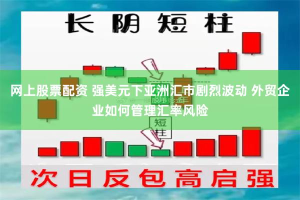 网上股票配资 强美元下亚洲汇市剧烈波动 外贸企业如何管理汇率风险