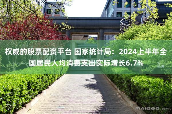 权威的股票配资平台 国家统计局：2024上半年全国居民人均消费支出实际增长6.7%