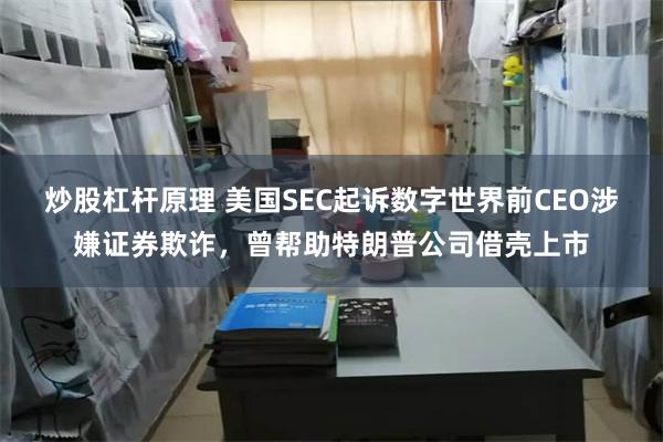 炒股杠杆原理 美国SEC起诉数字世界前CEO涉嫌证券欺诈，曾帮助特朗普公司借壳上市