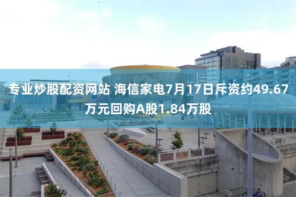 专业炒股配资网站 海信家电7月17日斥资约49.67万元回购A股1.84万股