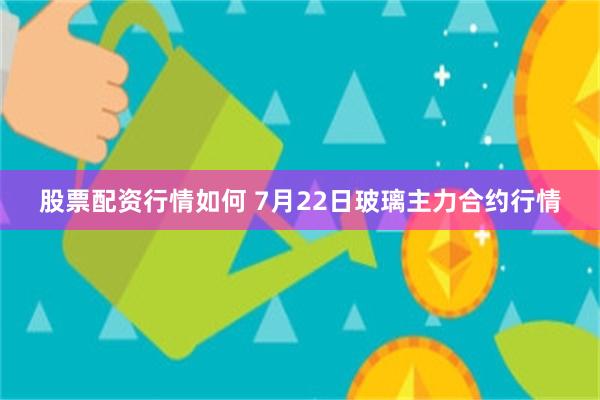 股票配资行情如何 7月22日玻璃主力合约行情