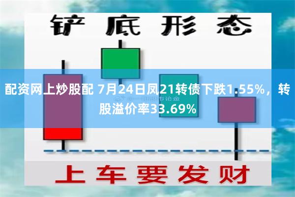 配资网上炒股配 7月24日凤21转债下跌1.55%，转股溢价率33.69%