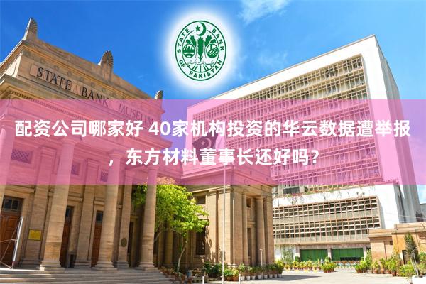 配资公司哪家好 40家机构投资的华云数据遭举报，东方材料董事长还好吗？