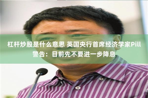 杠杆炒股是什么意思 英国央行首席经济学家Pill警告：目前先不要进一步降息