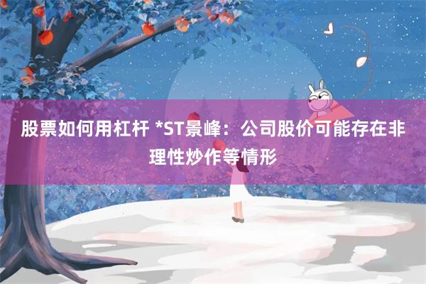 股票如何用杠杆 *ST景峰：公司股价可能存在非理性炒作等情形