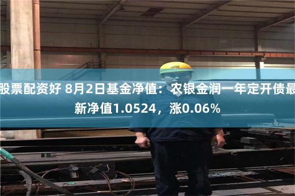 股票配资好 8月2日基金净值：农银金润一年定开债最新净值1.0524，涨0.06%