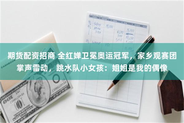 期货配资招商 全红婵卫冕奥运冠军，家乡观赛团掌声雷动，跳水队小女孩：姐姐是我的偶像