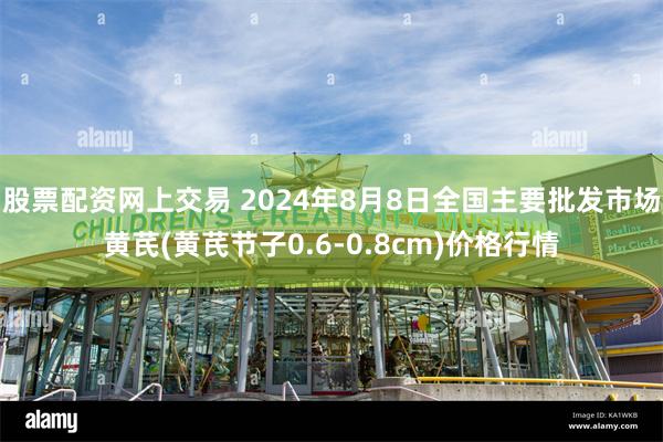 股票配资网上交易 2024年8月8日全国主要批发市场黄芪(黄芪节子0.6-0.8cm)价格行情