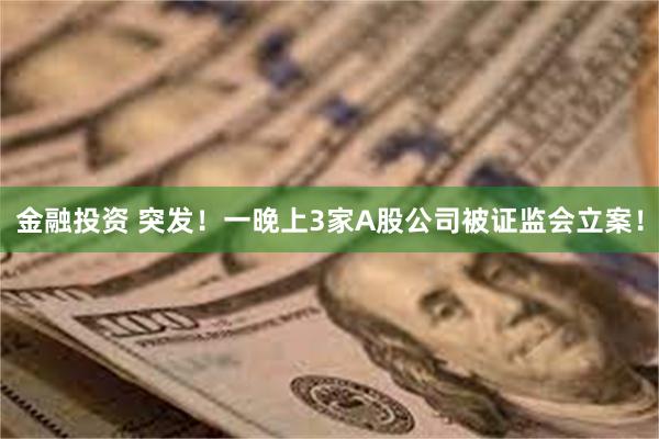 金融投资 突发！一晚上3家A股公司被证监会立案！