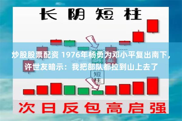 炒股股票配资 1976年杨勇为邓小平复出南下，许世友暗示：我把部队都拉到山上去了