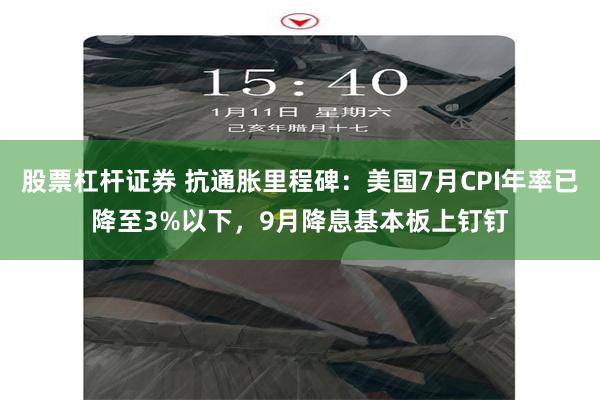 股票杠杆证券 抗通胀里程碑：美国7月CPI年率已降至3%以下，9月降息基本板上钉钉