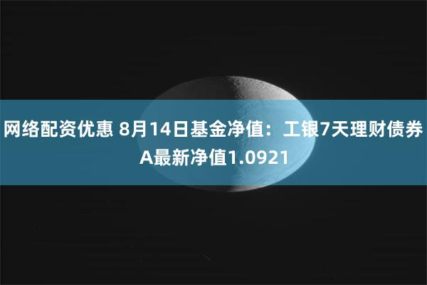 网络配资优惠 8月14日基金净值：工银7天理财债券A最新净值1.0921