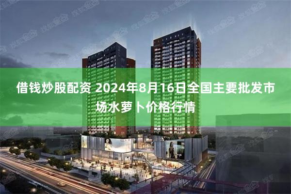 借钱炒股配资 2024年8月16日全国主要批发市场水萝卜价格行情