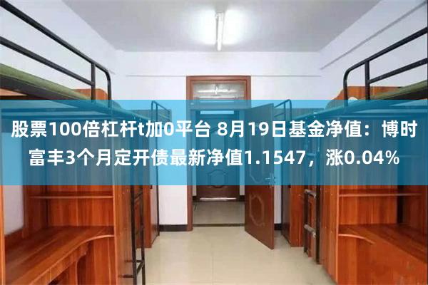 股票100倍杠杆t加0平台 8月19日基金净值：博时富丰3个月定开债最新净值1.1547，涨0.04%