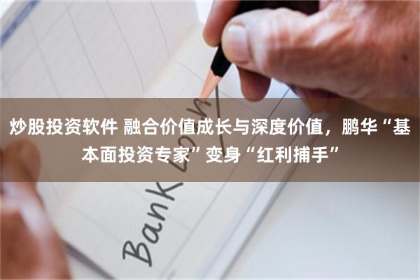 炒股投资软件 融合价值成长与深度价值，鹏华“基本面投资专家”变身“红利捕手”