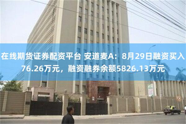 在线期货证券配资平台 安道麦A：8月29日融资买入76.26万元，融资融券余额5826.13万元