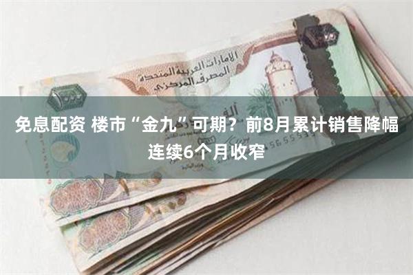 免息配资 楼市“金九”可期？前8月累计销售降幅连续6个月收窄