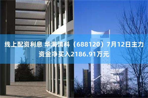 线上配资利息 华海清科（688120）7月12日主力资金净买入2186.91万元