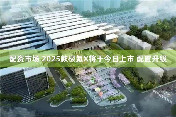 配资市场 2025款极氪X将于今日上市 配置升级