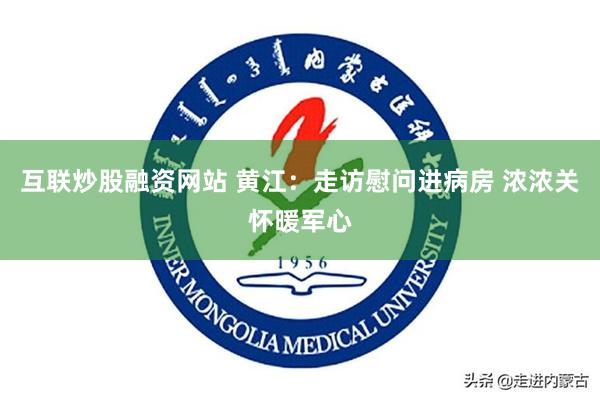 互联炒股融资网站 黄江：走访慰问进病房 浓浓关怀暖军心