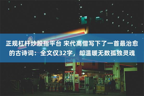 正规杠杆炒股指平台 宋代高僧写下了一首最治愈的古诗词：全文仅32字，却温暖无数孤独灵魂