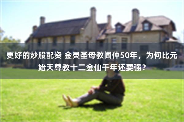 更好的炒股配资 金灵圣母教闻仲50年，为何比元始天尊教十二金仙千年还要强？