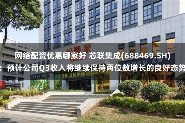 网络配资优惠哪家好 芯联集成(688469.SH)：预计公司Q3收入将继续保持两位数增长的良好态势