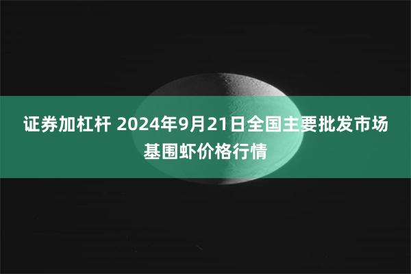 证券加杠杆 2024年9月21日全国主要批发市场基围虾价格行情