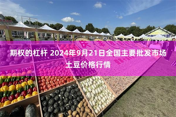 期权的杠杆 2024年9月21日全国主要批发市场土豆价格行情