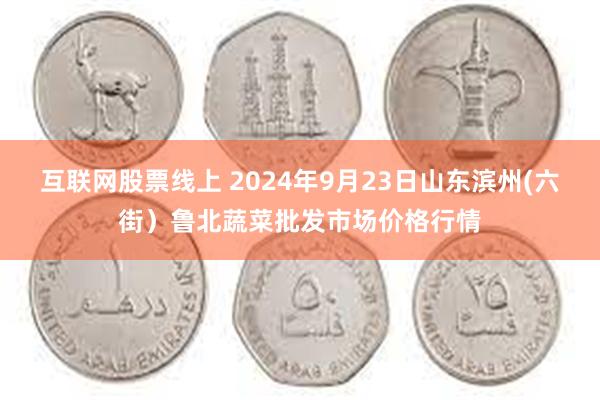 互联网股票线上 2024年9月23日山东滨州(六街）鲁北蔬菜批发市场价格行情