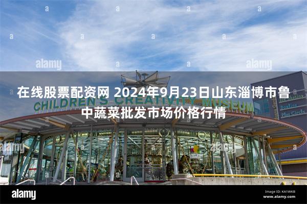 在线股票配资网 2024年9月23日山东淄博市鲁中蔬菜批发市场价格行情