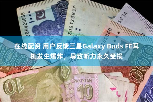 在线配资 用户反馈三星Galaxy Buds FE耳机发生爆炸，导致听力永久受损