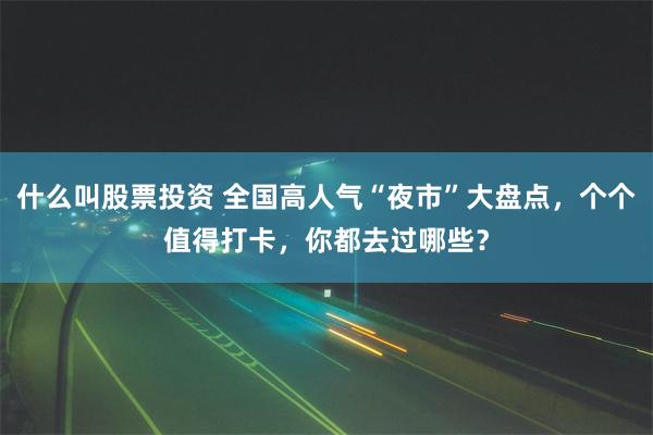 什么叫股票投资 全国高人气“夜市”大盘点，个个值得打卡，你都去过哪些？