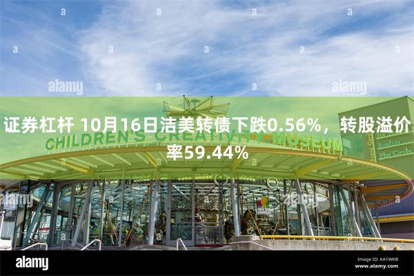 证券杠杆 10月16日洁美转债下跌0.56%，转股溢价率59.44%