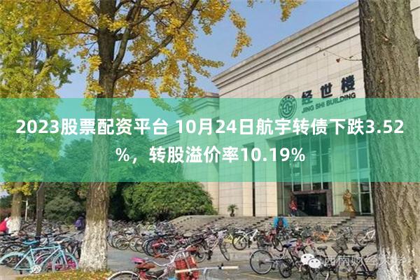 2023股票配资平台 10月24日航宇转债下跌3.52%，转股溢价率10.19%