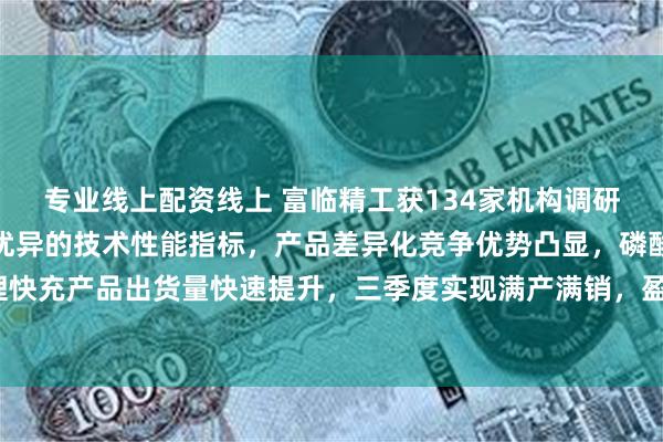 专业线上配资线上 富临精工获134家机构调研：公司磷酸铁锂凭借着优异的技术性能指标，产品差异化竞争优势凸显，磷酸铁锂快充产品出货量快速提升，三季度实现满产满销，盈利能力持续提升（附调研问答）