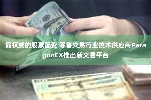 最权威的股票配资 零售交易行业技术供应商ParagonEX推出新交易平台