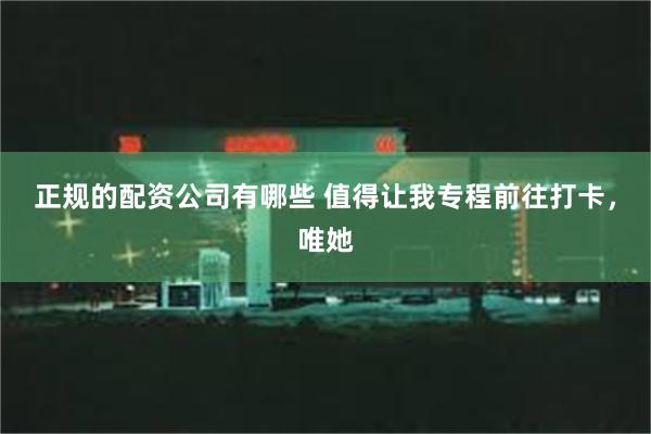 正规的配资公司有哪些 值得让我专程前往打卡，唯她