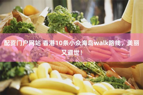 配资门户网站 香港10条小众海岛walk路线，美丽又避世！